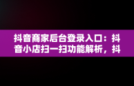 抖音商家后台登录入口：抖音小店扫一扫功能解析，抖音小店怎么扫二维码登录 