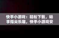 快手小游戏：轻松下载，畅享指尖乐趣，快手小游戏安装2021最新版 