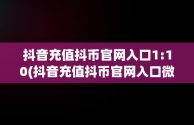 抖音充值抖币官网入口1:10(抖音充值抖币官网入口微信支付)