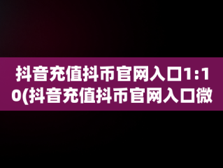 抖音充值抖币官网入口1:10(抖音充值抖币官网入口微信支付)