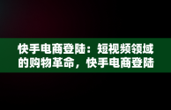 快手电商登陆：短视频领域的购物革命，快手电商登陆页面 