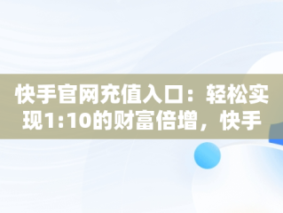 快手官网充值入口：轻松实现1:10的财富倍增，快手官网充值入口1元10个快币 
