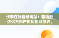 快手在线登录网站：轻松触达亿万用户的短视频世界，快手网站登陆 