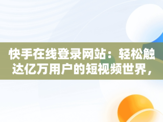 快手在线登录网站：轻松触达亿万用户的短视频世界，快手网站登陆 