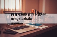 抖音电脑版官方下载zennengxiazhaizuomian(电脑版tiktok)