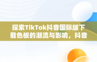 探索TikTok抖音国际版下载色板的潮流与影响，抖音国际版下载安装色 