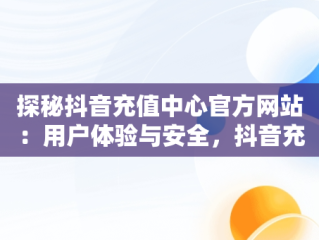 探秘抖音充值中心官方网站：用户体验与安全，抖音充值中心官方网站下载 