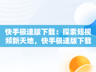 快手极速版下载：探索短视频新天地，快手极速版下载链接 