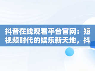 抖音在线观看平台官网：短视频时代的娱乐新天地，抖音在线观看平台官网入口 
