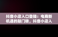 抖音小店入口登陆：电商新机遇的敲门砖，抖音小店入口登陆官网 