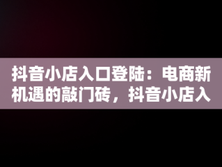 抖音小店入口登陆：电商新机遇的敲门砖，抖音小店入口登陆官网 
