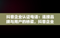 抖音企业认证电话：连接品牌与用户的桥梁，抖音企业认证电话没接到怎么办 