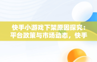 快手小游戏下架原因探究：平台政策与市场动态，快手小游戏现在怎么了 