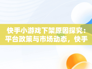 快手小游戏下架原因探究：平台政策与市场动态，快手小游戏现在怎么了 