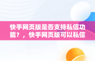 快手网页版是否支持私信功能？，快手网页版可以私信吗怎么设置 