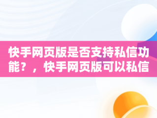 快手网页版是否支持私信功能？，快手网页版可以私信吗怎么设置 