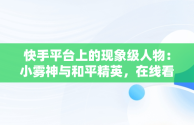 快手平台上的现象级人物：小雾神与和平精英，在线看快手和平精英直播 