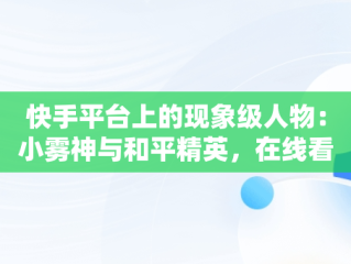 快手平台上的现象级人物：小雾神与和平精英，在线看快手和平精英直播 