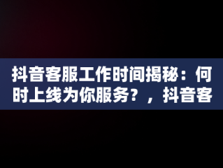 抖音客服工作时间揭秘：何时上线为你服务？，抖音客服什么时候上班的 