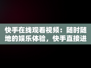 快手在线观看视频：随时随地的娱乐体验，快手直接进入 