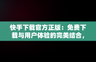 快手下载官方正版：免费下载与用户体验的完美结合，快手极速版下载 