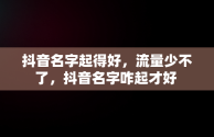 抖音名字起得好，流量少不了，抖音名字咋起才好 