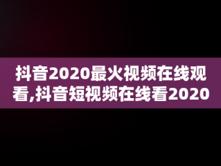 抖音2020最火视频在线观看,抖音短视频在线看2020