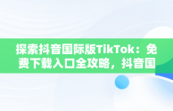 探索抖音国际版TikTok：免费下载入口全攻略，抖音国际版 tiktok官方下载 