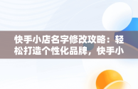 快手小店名字修改攻略：轻松打造个性化品牌，快手小店名字怎么改不了 