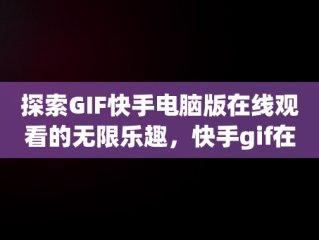 探索GIF快手电脑版在线观看的无限乐趣，快手gif在哪里打开 