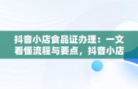 抖音小店食品证办理：一文看懂流程与要点，抖音小店食品许可证 