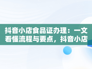 抖音小店食品证办理：一文看懂流程与要点，抖音小店食品许可证 