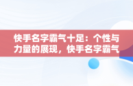 快手名字霸气十足：个性与力量的展现，快手名字霸气十足女生 