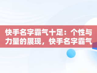 快手名字霸气十足：个性与力量的展现，快手名字霸气十足女生 