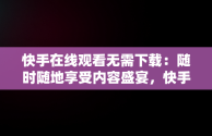 快手在线观看无需下载：随时随地享受内容盛宴，快手在线观看无需下载视频 