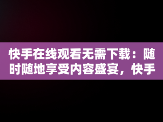 快手在线观看无需下载：随时随地享受内容盛宴，快手在线观看无需下载视频 