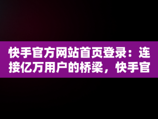 快手官方网站首页登录：连接亿万用户的桥梁，快手官方网站首页登录不了 