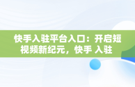 快手入驻平台入口：开启短视频新纪元，快手 入驻 