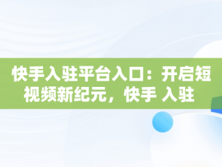 快手入驻平台入口：开启短视频新纪元，快手 入驻 