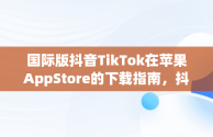 国际版抖音TikTok在苹果AppStore的下载指南，抖音国际版 苹果下载 