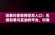 探索抖音官网首页入口：无限创意与互动的平台，抖音官方网址 