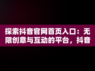 探索抖音官网首页入口：无限创意与互动的平台，抖音官方网址 