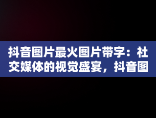 抖音图片最火图片带字：社交媒体的视觉盛宴，抖音图片最火图片带字大全 