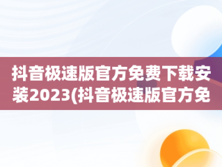 抖音极速版官方免费下载安装2023(抖音极速版官方免费下载安装到桌面上抖音极速版安装)