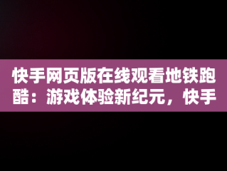 快手网页版在线观看地铁跑酷：游戏体验新纪元，快手网页版在线观看地铁跑酷破解版 