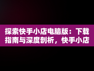 探索快手小店电脑版：下载指南与深度剖析，快手小店电脑版怎么下载安装 