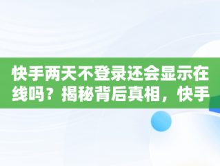 快手两天不登录还会显示在线吗？揭秘背后真相，快手两天不登录还会显示在线吗知乎 