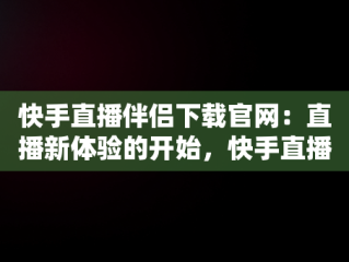 快手直播伴侣下载官网：直播新体验的开始，快手直播伴侣下载官网下载 