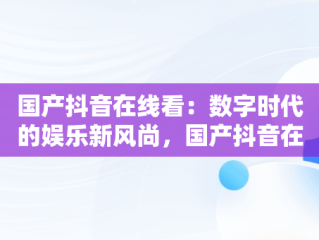 国产抖音在线看：数字时代的娱乐新风尚，国产抖音在线看AV 