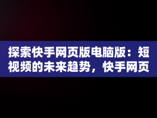 探索快手网页版电脑版：短视频的未来趋势，快手网页版电脑版怎么下载 